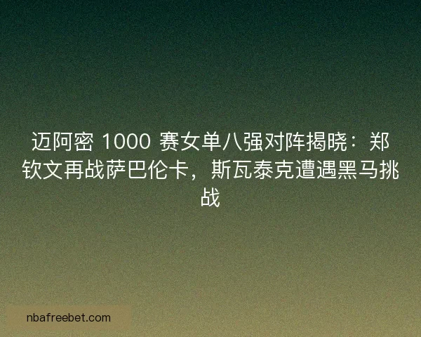迈阿密 1000 赛女单八强对阵揭晓：郑钦文再战萨巴伦卡，斯瓦泰克遭遇黑马挑战