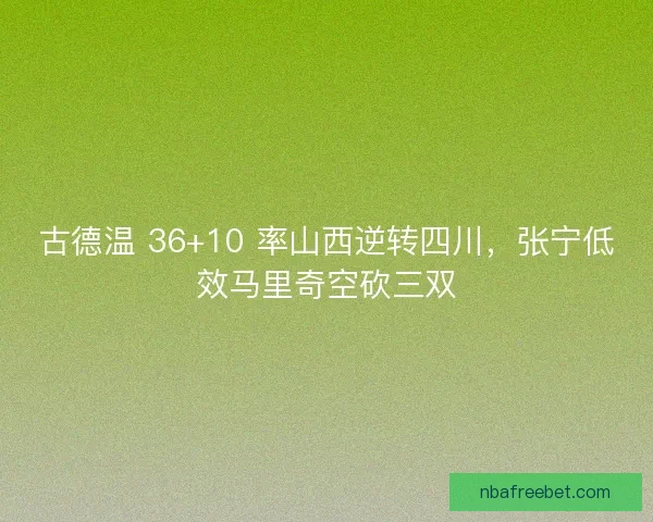 古德温 36+10 率山西逆转四川，张宁低效马里奇空砍三双