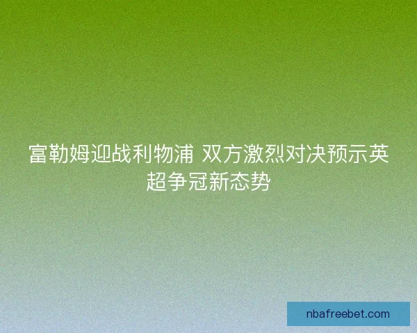 富勒姆迎战利物浦 双方激烈对决预示英超争冠新态势