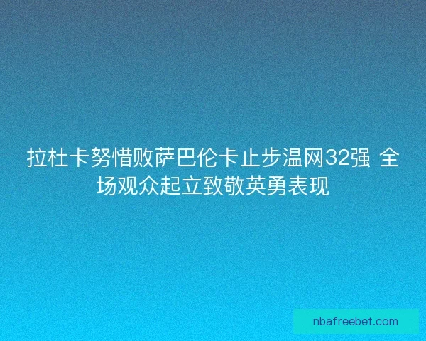 拉杜卡努惜败萨巴伦卡止步温网32强 全场观众起立致敬英勇表现