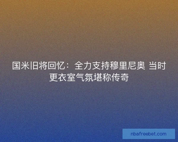 国米旧将回忆：全力支持穆里尼奥 当时更衣室气氛堪称传奇