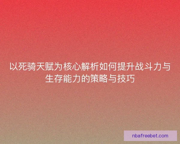 以死骑天赋为核心解析如何提升战斗力与生存能力的策略与技巧 以死骑天赋为核心解析如何提升战斗力与生存能力的策略与技巧
