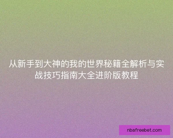 从新手到大神的我的世界秘籍全解析与实战技巧指南大全进阶版教程