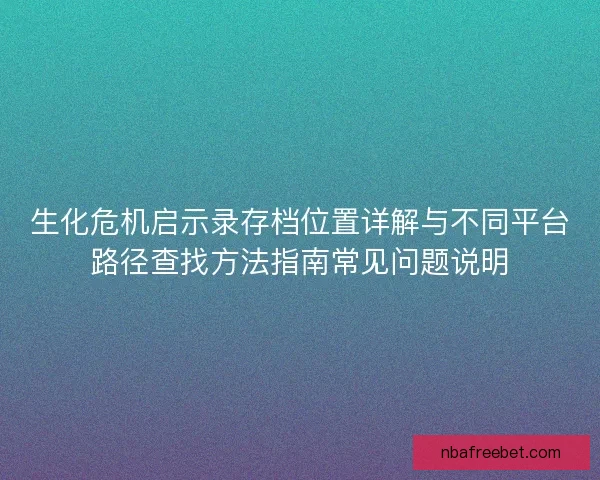 生化危机启示录存档位置详解与不同平台路径查找方法指南常见问题说明