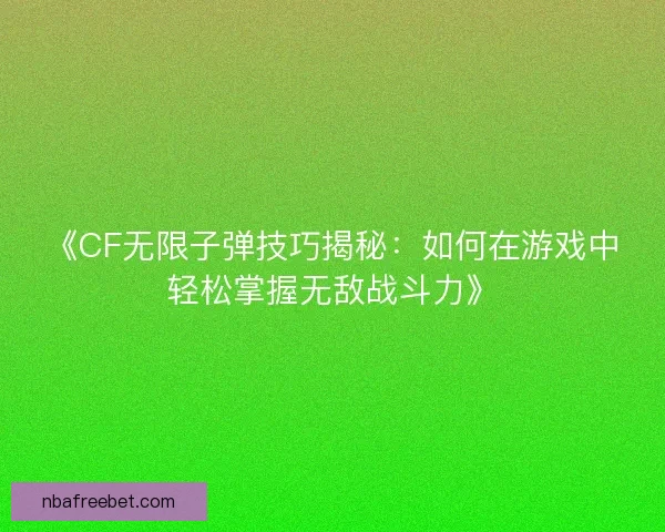 《CF无限子弹技巧揭秘：如何在游戏中轻松掌握无敌战斗力》