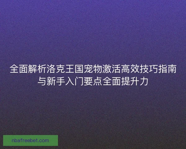 全面解析洛克王国宠物激活高效技巧指南与新手入门要点全面提升力