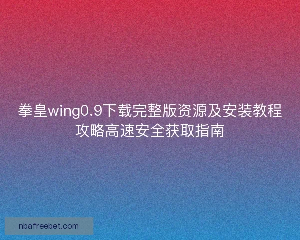 拳皇wing0.9下载完整版资源及安装教程攻略高速安全获取指南