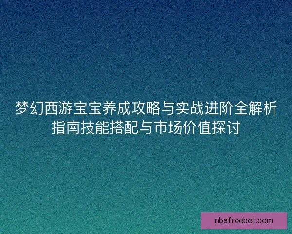 梦幻西游宝宝养成攻略与实战进阶全解析指南技能搭配与市场价值探讨