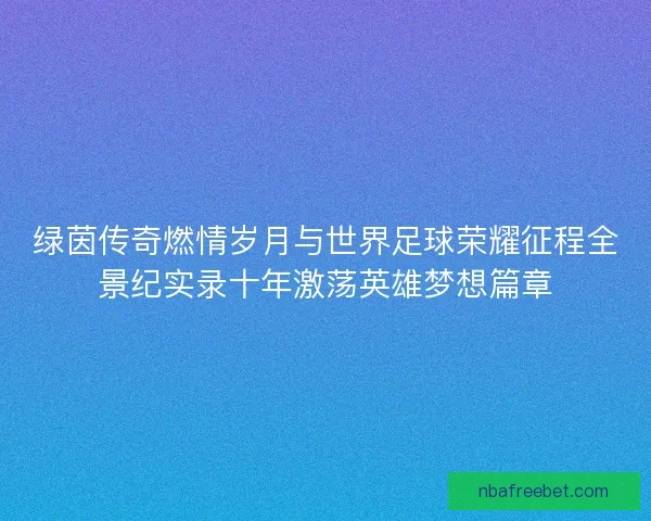 绿茵传奇燃情岁月与世界足球荣耀征程全景纪实录十年激荡英雄梦想篇章