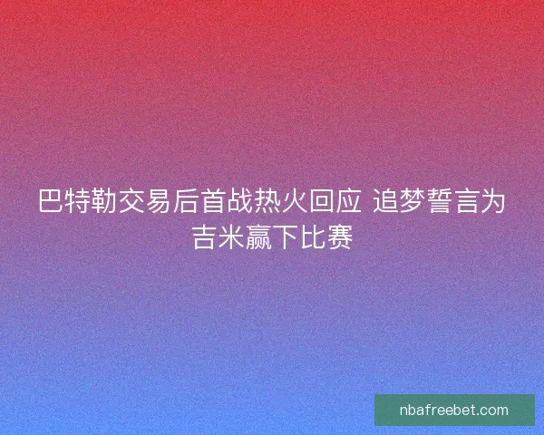 巴特勒交易后首战热火回应 追梦誓言为吉米赢下比赛