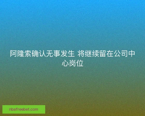 阿隆索确认无事发生 将继续留在公司中心岗位