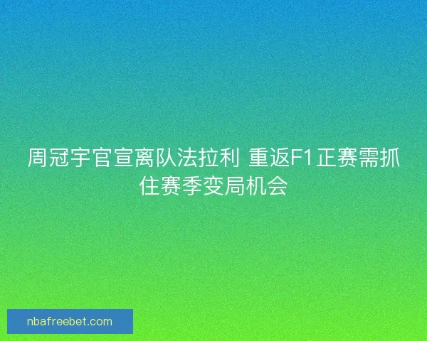 周冠宇官宣离队法拉利 重返F1正赛需抓住赛季变局机会 周冠宇官宣离队法拉利 重返F1正赛需抓住赛季变局机会