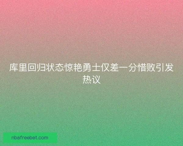 库里回归状态惊艳勇士仅差一分惜败引发热议