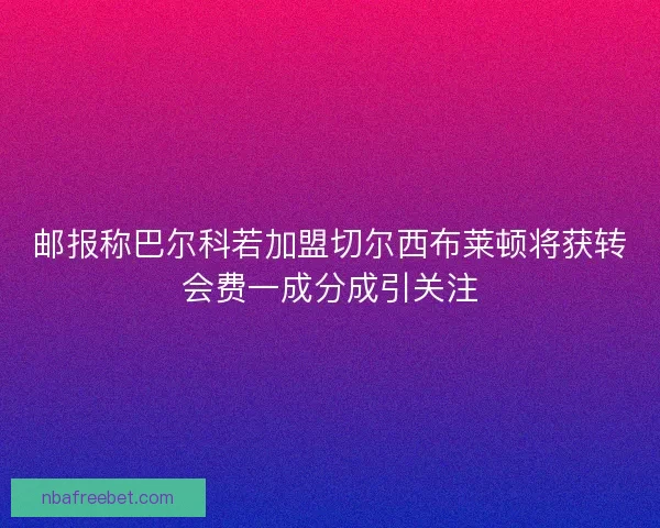 邮报称巴尔科若加盟切尔西布莱顿将获转会费一成分成引关注