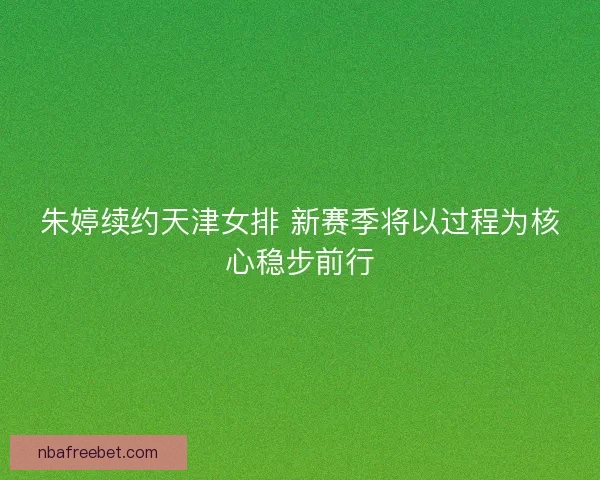 朱婷续约天津女排 新赛季将以过程为核心稳步前行 朱婷续约天津女排 新赛季将以过程为核心稳步前行