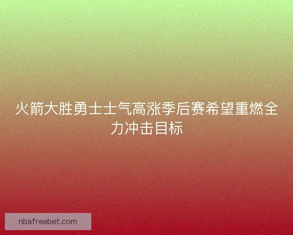 火箭大胜勇士士气高涨季后赛希望重燃全力冲击目标