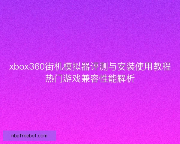 xbox360街机模拟器评测与安装使用教程热门游戏兼容性能解析