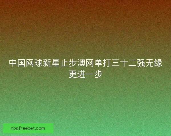 中国网球新星止步澳网单打三十二强无缘更进一步