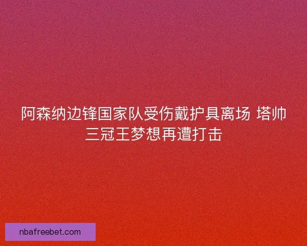 阿森纳边锋国家队受伤戴护具离场 塔帅三冠王梦想再遭打击 阿森纳边锋国家队受伤戴护具离场 塔帅三冠王梦想再遭打击