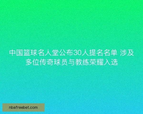 中国篮球名人堂公布30人提名名单 涉及多位传奇球员与教练荣耀入选