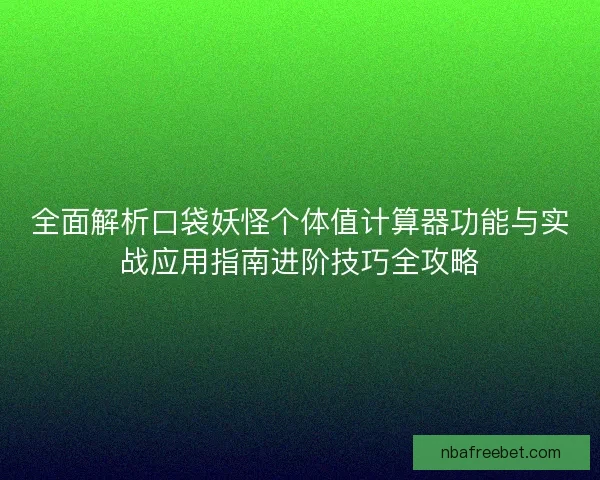 全面解析口袋妖怪个体值计算器功能与实战应用指南进阶技巧全攻略 全面解析口袋妖怪个体值计算器功能与实战应用指南进阶技巧全攻略