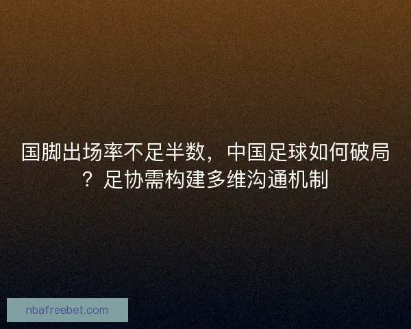 国脚出场率不足半数，中国足球如何破局？足协需构建多维沟通机制