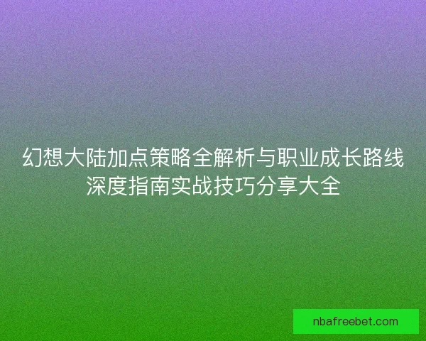 幻想大陆加点策略全解析与职业成长路线深度指南实战技巧分享大全 幻想大陆加点策略全解析与职业成长路线深度指南实战技巧分享大全
