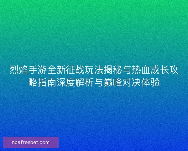 烈焰手游全新征战玩法揭秘与热血成长攻略指南深度解析与巅峰对决体验 烈焰手游全新征战玩法揭秘与热血成长攻略指南深度解析与巅峰对决体验