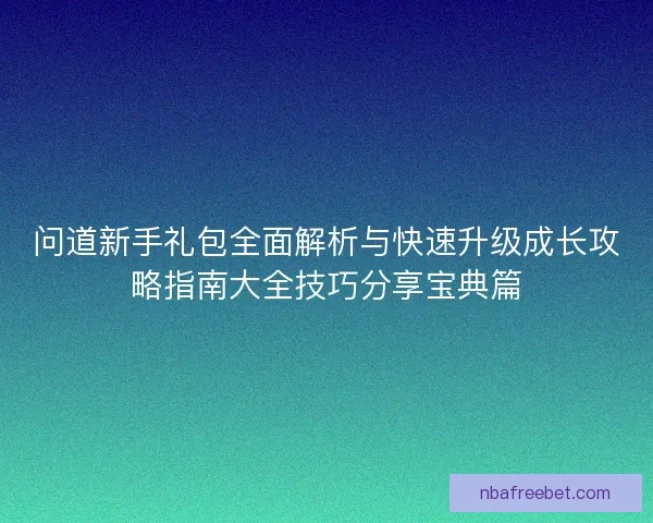 问道新手礼包全面解析与快速升级成长攻略指南大全技巧分享宝典篇