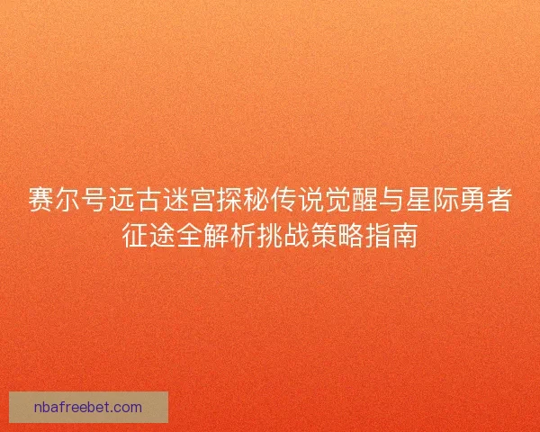 赛尔号远古迷宫探秘传说觉醒与星际勇者征途全解析挑战策略指南