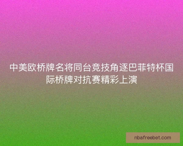 中美欧桥牌名将同台竞技角逐巴菲特杯国际桥牌对抗赛精彩上演 中美欧桥牌名将同台竞技角逐巴菲特杯国际桥牌对抗赛精彩上演