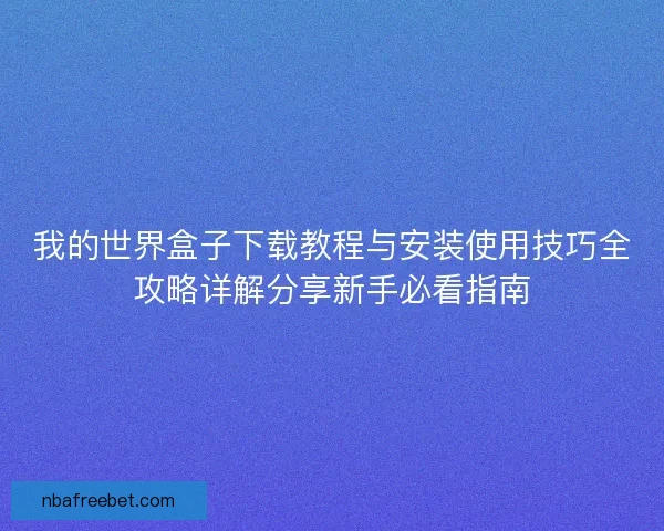 我的世界盒子下载教程与安装使用技巧全攻略详解分享新手必看指南