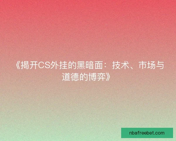 《揭开CS外挂的黑暗面：技术、市场与道德的博弈》