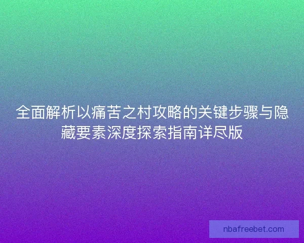 全面解析以痛苦之村攻略的关键步骤与隐藏要素深度探索指南详尽版